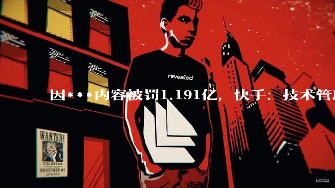 因***内容被罚1.191亿，快手：技术管理、应急处置不及时导致；诚恳接受，坚决整改_平台_同比增长
