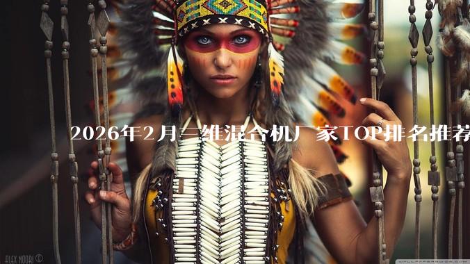 2026年2月三维混合机厂家TOP排名推荐榜 基于行业全面详细分析 多角度测评 三维混合机工厂实力榜单_领域_设备